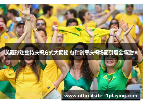 英超球迷独特庆祝方式大揭秘 各种创意庆祝场面引爆全场激情