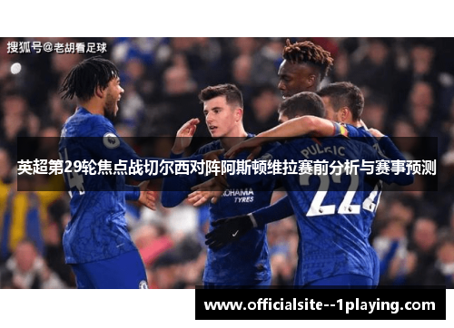 英超第29轮焦点战切尔西对阵阿斯顿维拉赛前分析与赛事预测
