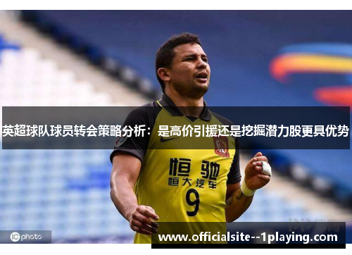英超球队球员转会策略分析：是高价引援还是挖掘潜力股更具优势