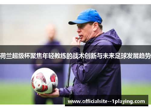 荷兰超级杯聚焦年轻教练的战术创新与未来足球发展趋势