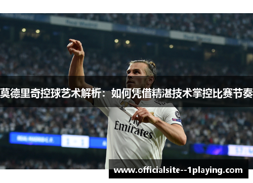 莫德里奇控球艺术解析：如何凭借精湛技术掌控比赛节奏
