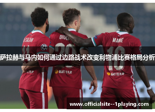 萨拉赫与马内如何通过边路战术改变利物浦比赛格局分析