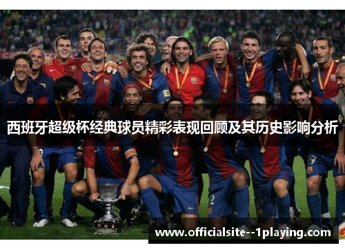 西班牙超级杯经典球员精彩表现回顾及其历史影响分析