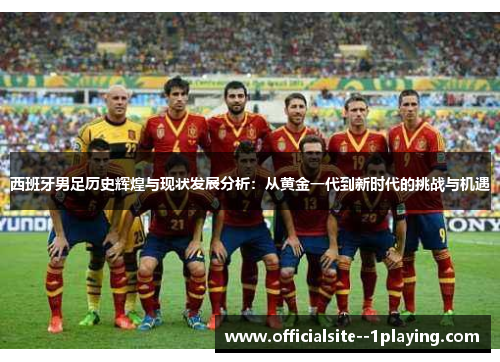 西班牙男足历史辉煌与现状发展分析：从黄金一代到新时代的挑战与机遇