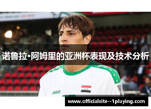 诺鲁拉·阿姆里的亚洲杯表现及技术分析
