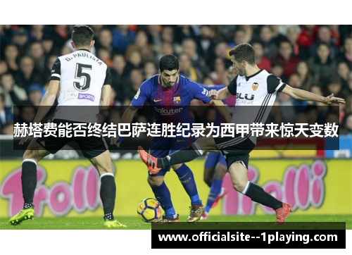 赫塔费能否终结巴萨连胜纪录为西甲带来惊天变数