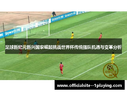 足球新纪元新兴国家崛起挑战世界杯传统强队机遇与变革分析