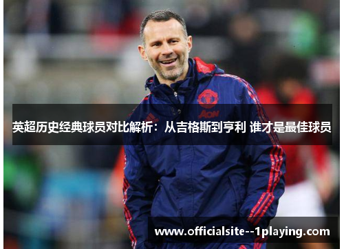 英超历史经典球员对比解析：从吉格斯到亨利 谁才是最佳球员