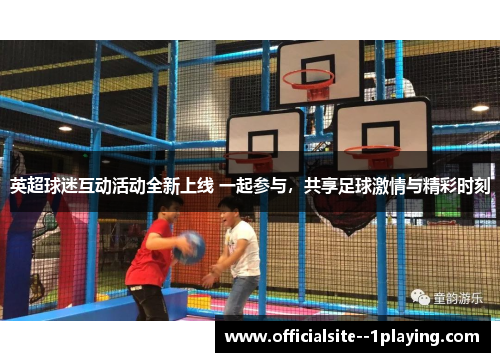 英超球迷互动活动全新上线 一起参与，共享足球激情与精彩时刻