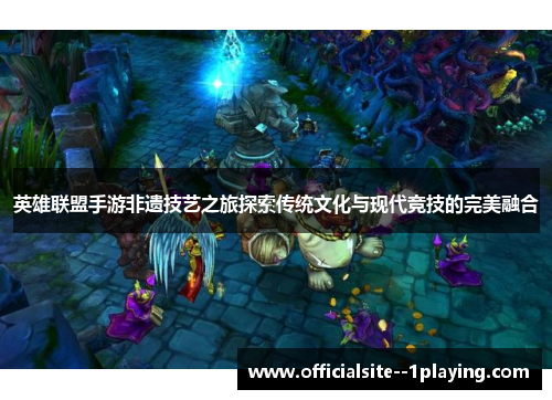 英雄联盟手游非遗技艺之旅探索传统文化与现代竞技的完美融合