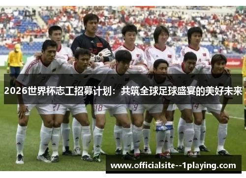 2026世界杯志工招募计划：共筑全球足球盛宴的美好未来