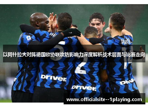 以阿什拉夫对阵德国欧协联攻防影响力深度解析战术层面与比赛走向