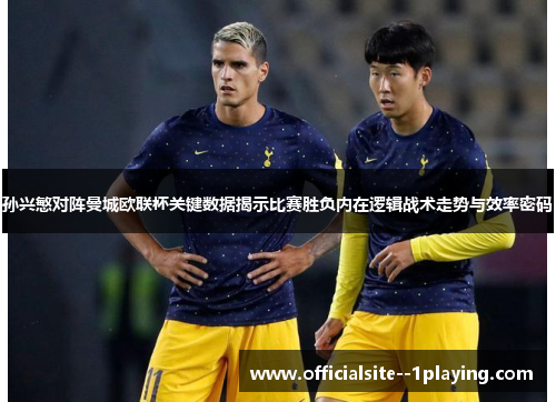 孙兴慜对阵曼城欧联杯关键数据揭示比赛胜负内在逻辑战术走势与效率密码