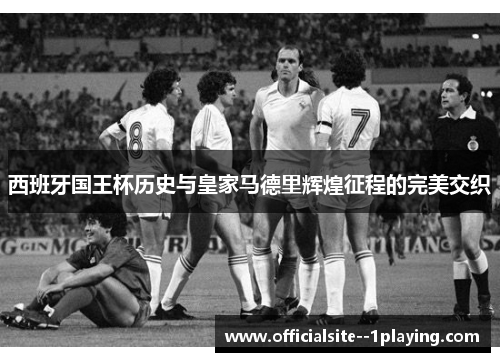 西班牙国王杯历史与皇家马德里辉煌征程的完美交织