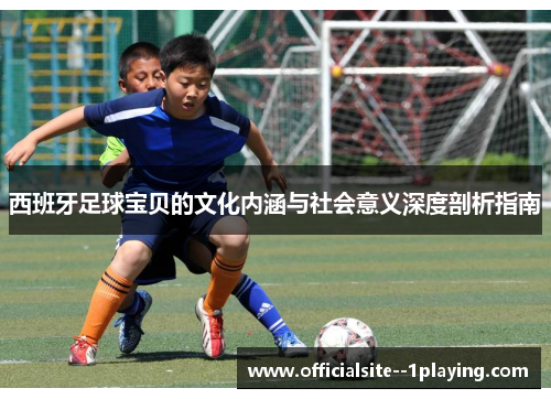 西班牙足球宝贝的文化内涵与社会意义深度剖析指南