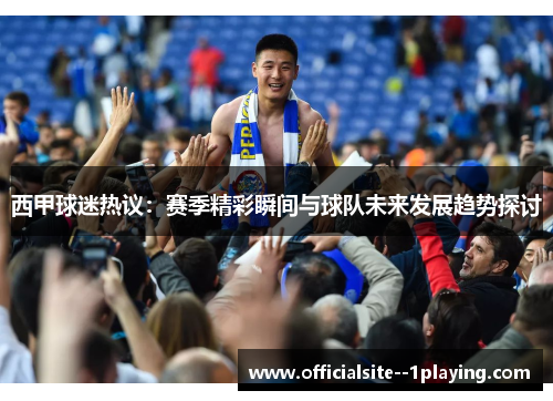 西甲球迷热议：赛季精彩瞬间与球队未来发展趋势探讨