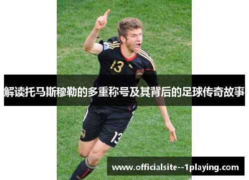 解读托马斯穆勒的多重称号及其背后的足球传奇故事