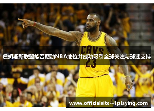 詹姆斯新联盟能否撼动NBA地位并成功吸引全球关注与球迷支持