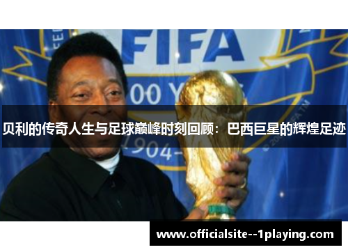贝利的传奇人生与足球巅峰时刻回顾：巴西巨星的辉煌足迹