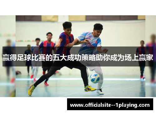 赢得足球比赛的五大成功策略助你成为场上赢家
