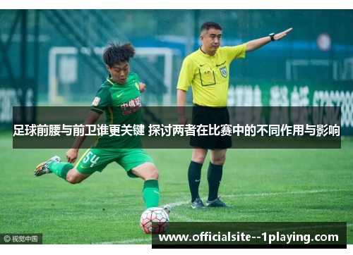 足球前腰与前卫谁更关键 探讨两者在比赛中的不同作用与影响