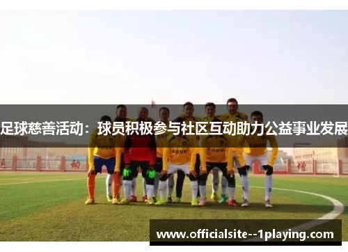 足球慈善活动：球员积极参与社区互动助力公益事业发展