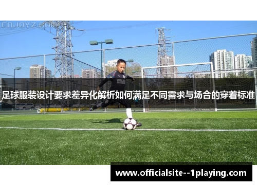 足球服装设计要求差异化解析如何满足不同需求与场合的穿着标准