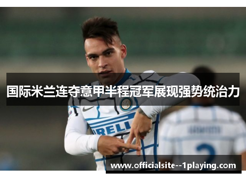 国际米兰连夺意甲半程冠军展现强势统治力