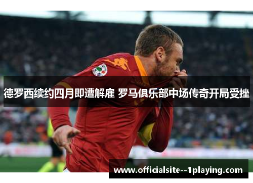 德罗西续约四月即遭解雇 罗马俱乐部中场传奇开局受挫