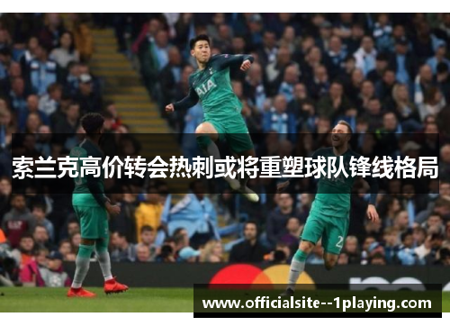 索兰克高价转会热刺或将重塑球队锋线格局