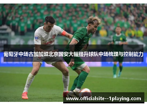 葡萄牙中场古加加盟北京国安大幅提升球队中场梳理与控制能力