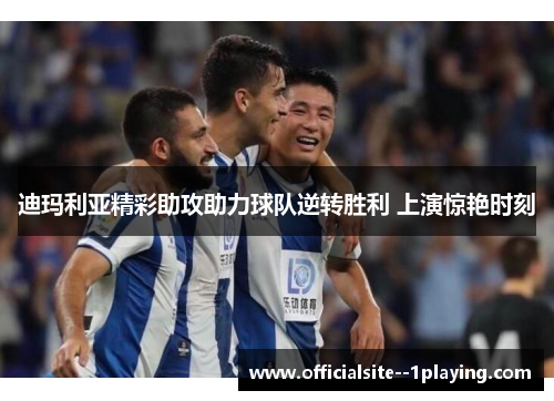 迪玛利亚精彩助攻助力球队逆转胜利 上演惊艳时刻