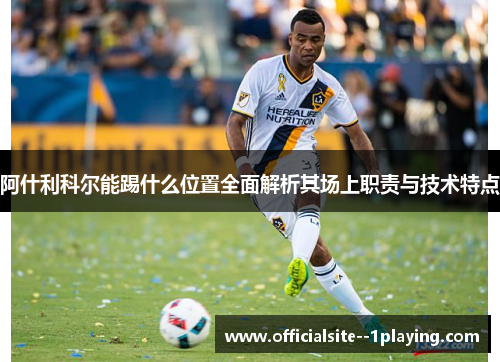 阿什利科尔能踢什么位置全面解析其场上职责与技术特点