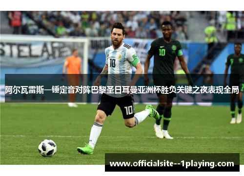 阿尔瓦雷斯一锤定音对阵巴黎圣日耳曼亚洲杯胜负关键之夜表现全局