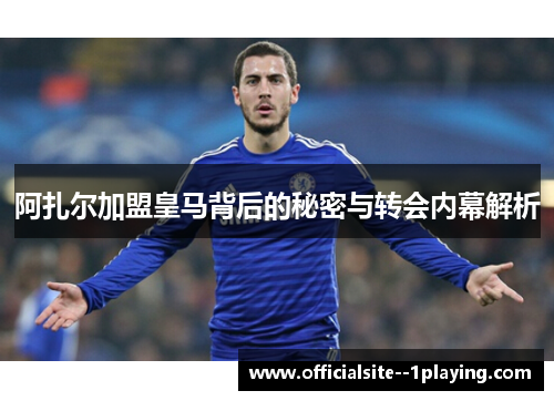 阿扎尔加盟皇马背后的秘密与转会内幕解析