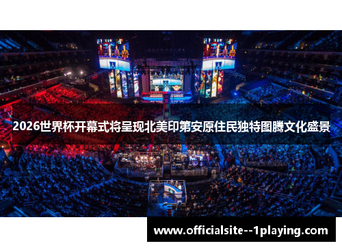 2026世界杯开幕式将呈现北美印第安原住民独特图腾文化盛景
