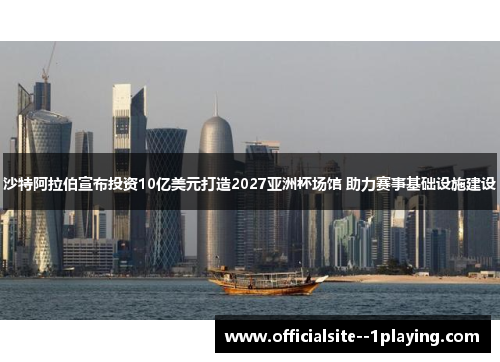 沙特阿拉伯宣布投资10亿美元打造2027亚洲杯场馆 助力赛事基础设施建设