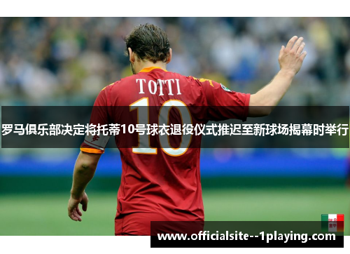 罗马俱乐部决定将托蒂10号球衣退役仪式推迟至新球场揭幕时举行
