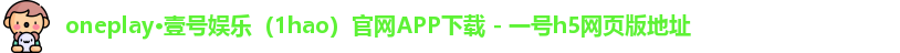 oneplay·壹号娱乐（1hao）官网APP下载 - 一号h5网页版地址